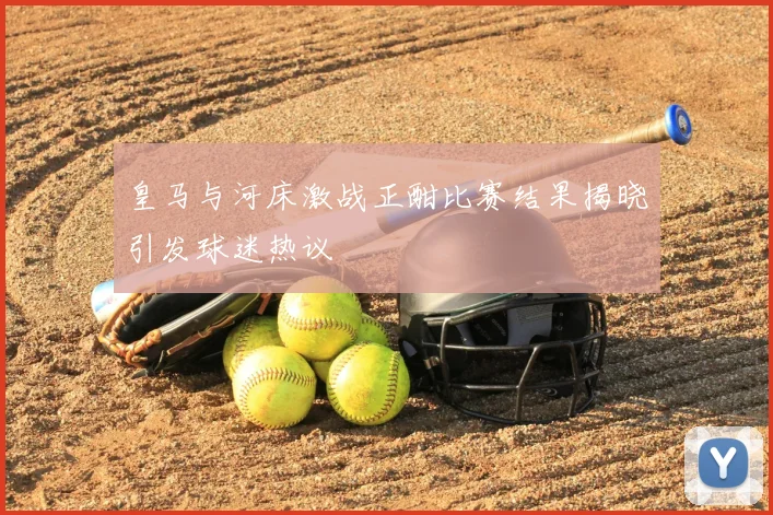 皇马与河床激战正酣比赛结果揭晓引发球迷热议