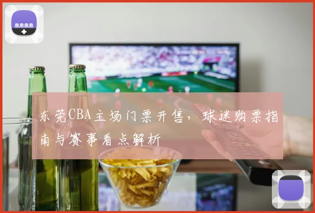 东莞CBA主场门票开售，球迷购票指南与赛事看点解析