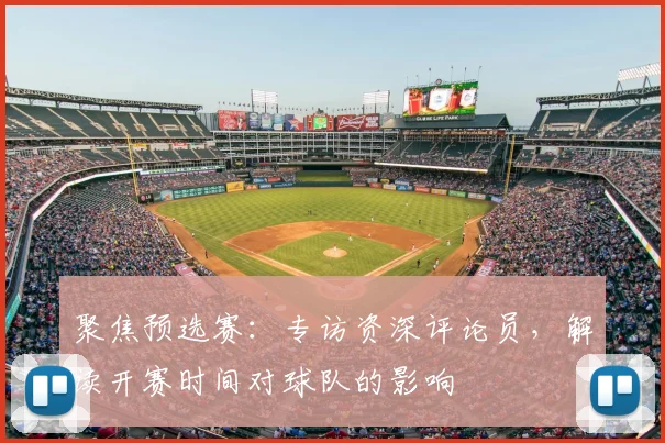 聚焦预选赛：专访资深评论员，解读开赛时间对球队的影响