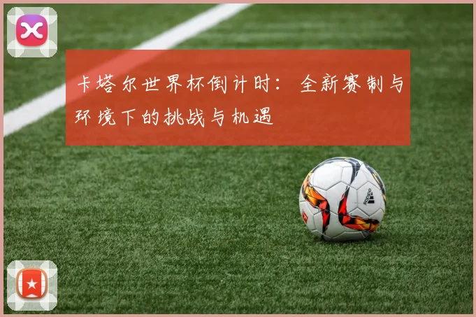 卡塔尔世界杯倒计时:全新赛制与环境下的挑战与机遇
