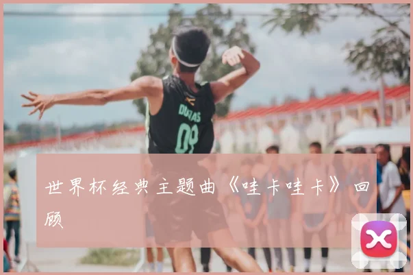 世界杯经典主题曲《哇卡哇卡》回顾