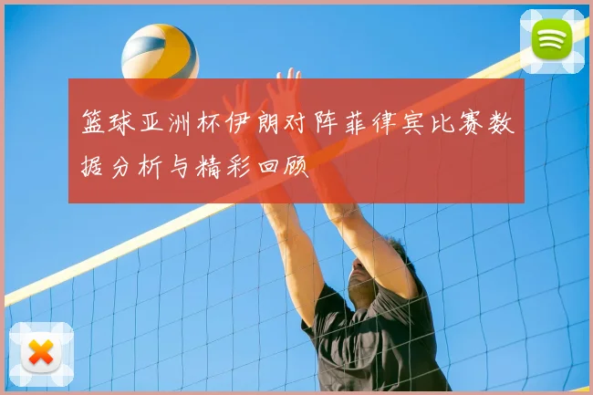 篮球亚洲杯伊朗对阵菲律宾比赛数据分析与精彩回顾