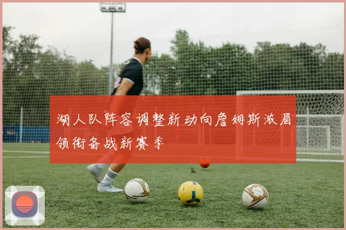 湖人队阵容调整新动向詹姆斯浓眉领衔备战新赛季