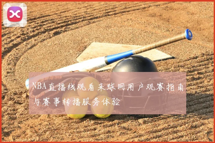NBA直播线观看来球网用户观赛指南与赛事转播服务体验