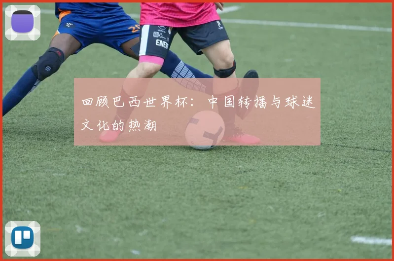 回顾巴西世界杯：中国转播与球迷文化的热潮