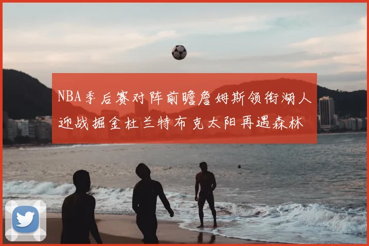 NBA季后赛对阵前瞻詹姆斯领衔湖人迎战掘金杜兰特布克太阳再遇森林狼