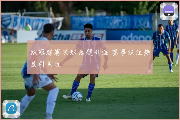 欧冠球赛买球话题升温 赛事投注热度引关注