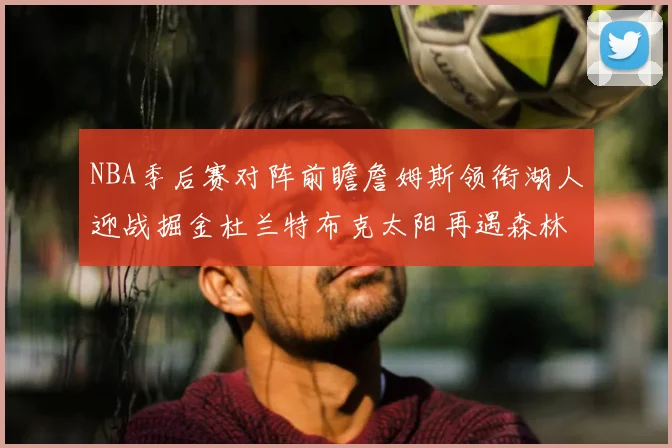NBA季后赛对阵前瞻詹姆斯领衔湖人迎战掘金杜兰特布克太阳再遇森林狼