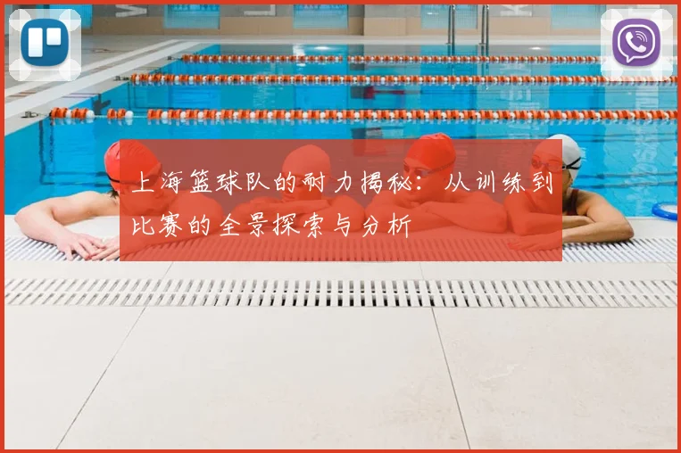 上海篮球队的耐力揭秘:从训练到比赛的全景探索与分析