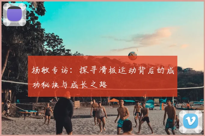 杨敏专访：探寻滑板运动背后的成功秘诀与成长之路