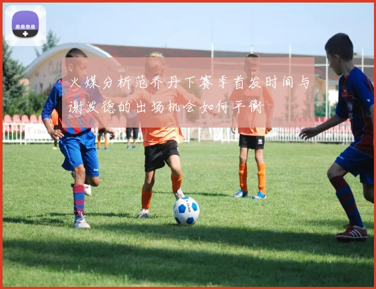 火媒分析范乔丹下赛季首发时间与谢泼德的出场机会如何平衡