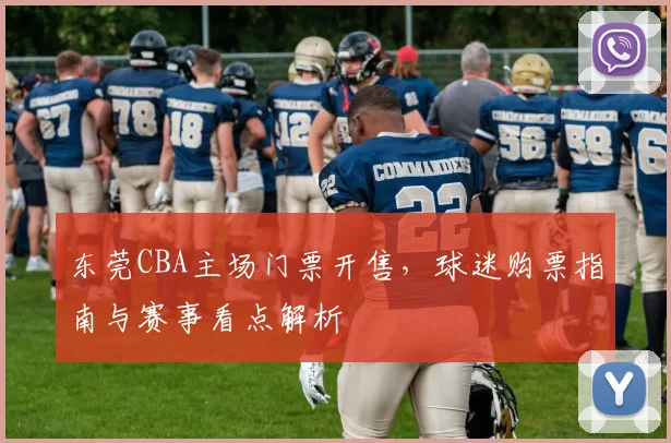 东莞CBA主场门票开售，球迷购票指南与赛事看点解析