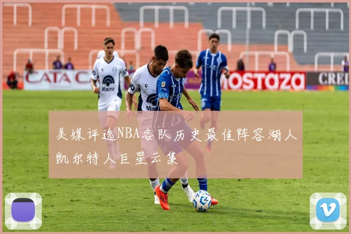 美媒评选NBA各队历史最佳阵容湖人凯尔特人巨星云集