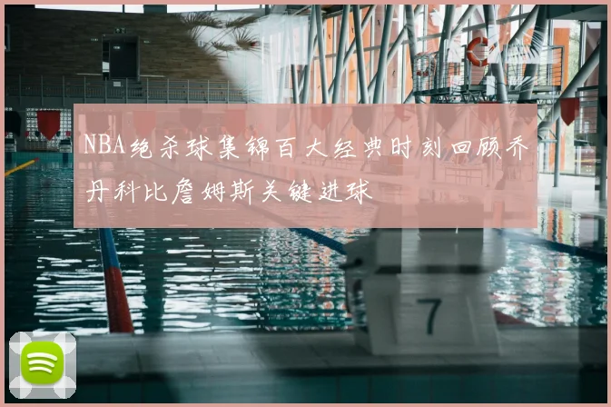 NBA绝杀球集锦百大经典时刻回顾乔丹科比詹姆斯关键进球
