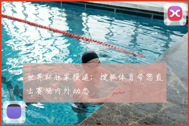 世界杯独家报道：搜狐体育带您直击赛场内外动态