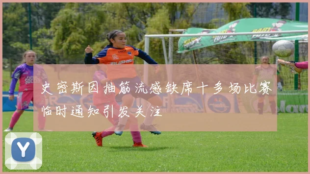 史密斯因抽筋流感缺席十多场比赛临时通知引发关注