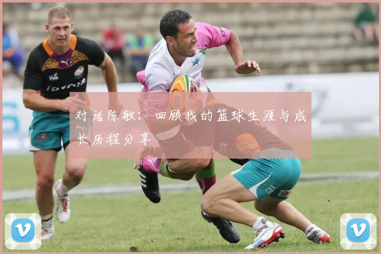 对话陈敏：回顾我的篮球生涯与成长历程分享