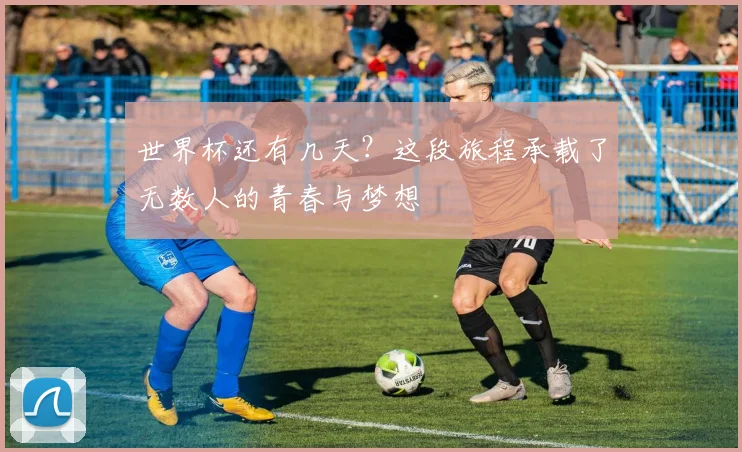 世界杯还有几天？这段旅程承载了无数人的青春与梦想