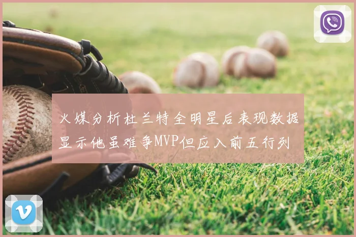 火媒分析杜兰特全明星后表现数据显示他虽难争MVP但应入前五行列