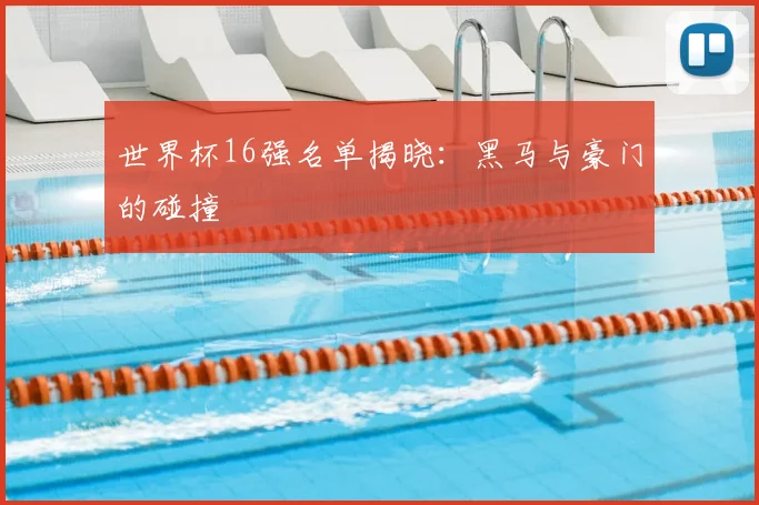 世界杯16强名单揭晓：黑马与豪门的碰撞