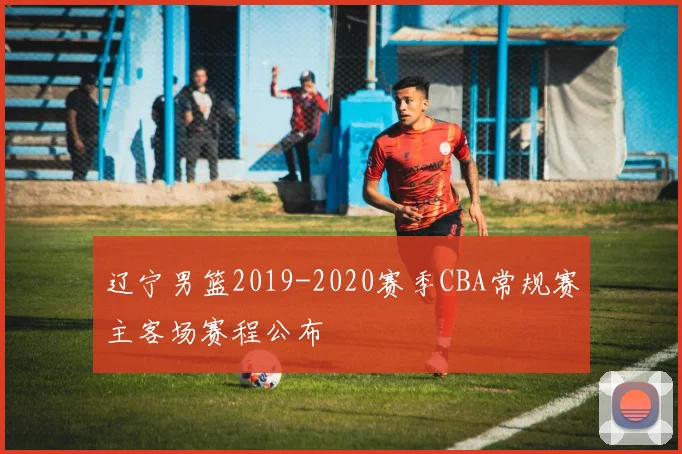 辽宁男篮2019-2020赛季CBA常规赛主客场赛程公布