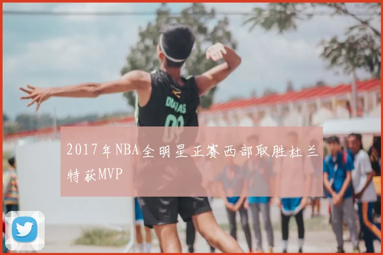2017年NBA全明星正赛西部取胜杜兰特获MVP