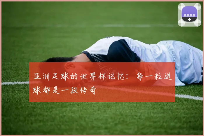 亚洲足球的世界杯记忆:每一粒进球都是一段传奇