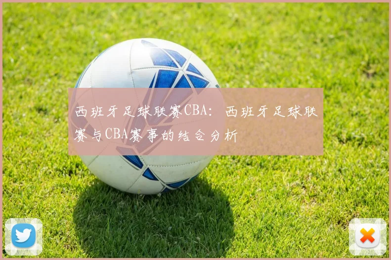 西班牙足球联赛CBA:西班牙足球联赛与CBA赛事的结合分析
