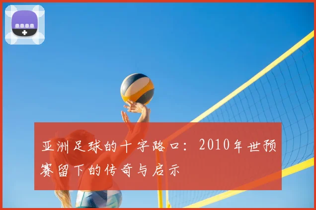 亚洲足球的十字路口：2010年世预赛留下的传奇与启示