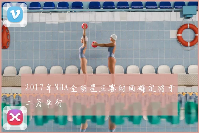 2017年NBA全明星正赛时间确定将于二月举行