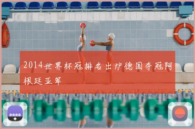 2014世界杯冠排名出炉德国夺冠阿根廷亚军