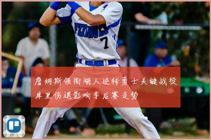 詹姆斯领衔湖人逆转勇士关键战役库里伤退影响季后赛走势